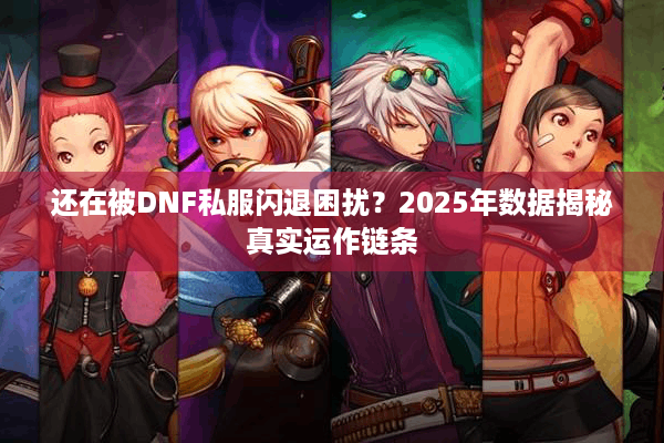 还在被DNF私服闪退困扰？2025年数据揭秘真实运作链条